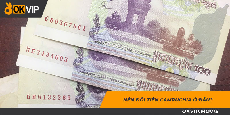 Nên đổi tiền Campuchia ở đâu?